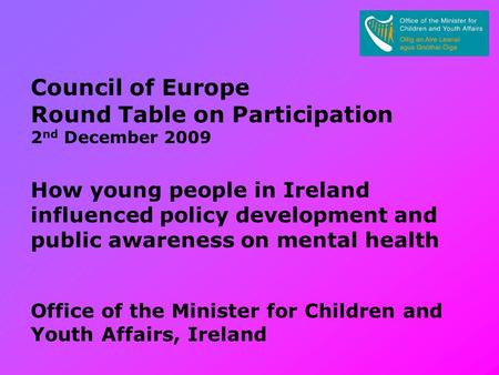 Council of Europe Round Table on Participation 2 nd December 2009 How young people in Ireland influenced policy development and public awareness on mental.