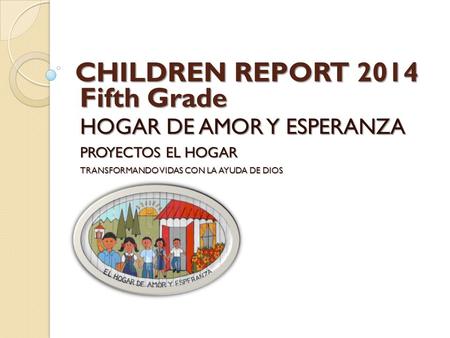 CHILDREN REPORT 2014 HOGAR DE AMOR Y ESPERANZA PROYECTOS EL HOGAR TRANSFORMANDO VIDAS CON LA AYUDA DE DIOS Fifth Grade.