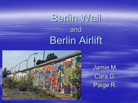 Berlin Wall and Berlin Airlift Jamie M. Cara G. Paige R.