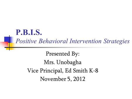 P.B.I.S. Positive Behavioral Intervention Strategies Presented By: Mrs. Unobagha Vice Principal, Ed Smith K-8 November 5, 2012.