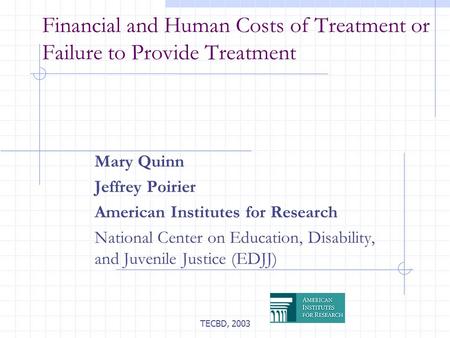 TECBD, 2003 Financial and Human Costs of Treatment or Failure to Provide Treatment Mary Quinn Jeffrey Poirier American Institutes for Research National.