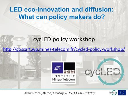 Subtitle LED eco-innovation and diffusion: What can policy makers do? Melia Hotel, Berlin, 19 May 2015 (11:00 – 13:00). cycLED policy workshop