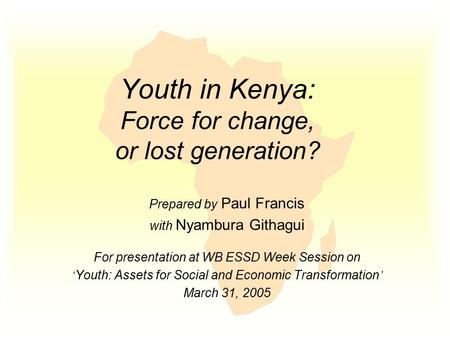 Youth in Kenya: Force for change, or lost generation? Prepared by Paul Francis with Nyambura Githagui For presentation at WB ESSD Week Session on ‘ Youth: