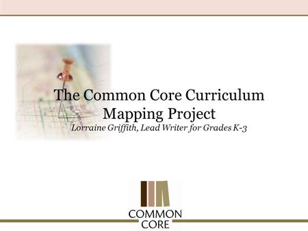 The Common Core Curriculum Mapping Project Lorraine Griffith, Lead Writer for Grades K-3.