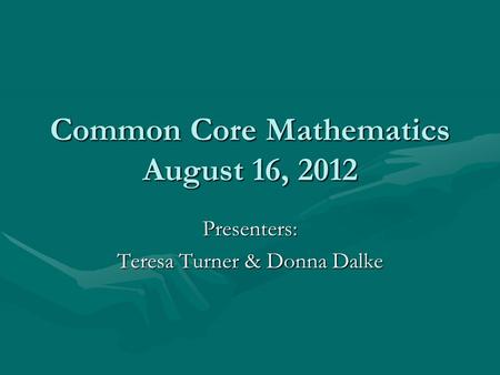 Common Core Mathematics August 16, 2012 Presenters: Teresa Turner & Donna Dalke.