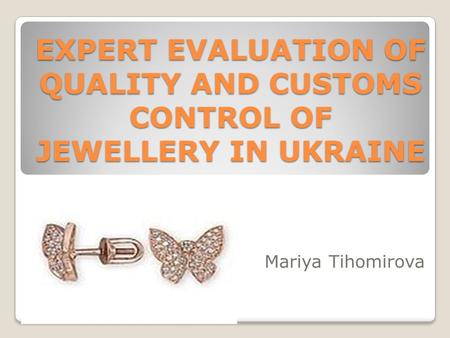 EXPERT EVALUATION OF QUALITY AND CUSTOMS CONTROL OF JEWELLERY IN UKRAINE Mariya Tihomirova.