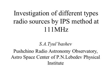 Investigation of different types radio sources by IPS method at 111MHz S.A.Tyul’bashev Pushchino Radio Astronomy Observatory, Astro Space Center of P.N.Lebedev.