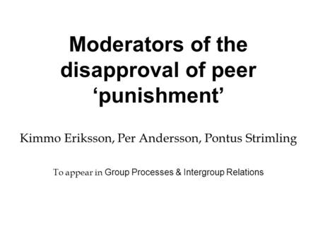 Moderators of the disapproval of peer ‘punishment’ Kimmo Eriksson, Per Andersson, Pontus Strimling To appear in Group Processes & Intergroup Relations.