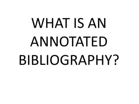 WHAT IS AN ANNOTATED BIBLIOGRAPHY?. You’ve done a lot of research on your topic. You might even call yourself an expert now. Other people can turn to.