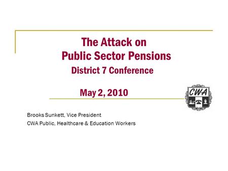 The Attack on Public Sector Pensions District 7 Conference May 2, 2010 Brooks Sunkett, Vice President CWA Public, Healthcare & Education Workers.