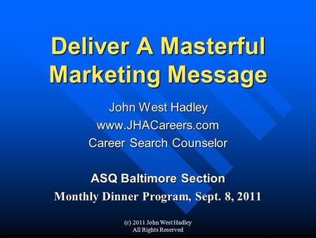 (c) 2011 John West Hadley All Rights Reserved Deliver A Masterful Marketing Message John West Hadley www.JHACareers.com Career Search Counselor ASQ Baltimore.