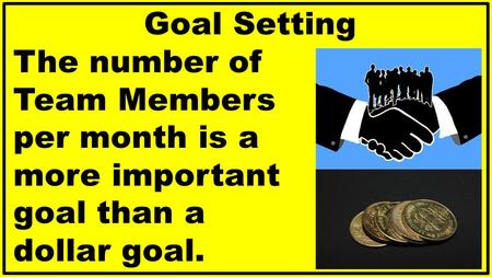 Goal Setting The number of Team Members per month is a more important goal than a dollar goal.