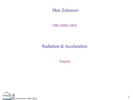 Max Zolotorev AFRD LBNL 1 Max Zolotorev CBP AFRD LBNL Radiation & Acceleration Tutorial.