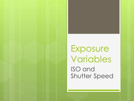 Exposure Variables ISO and Shutter Speed. Intro  Exposure and composition are dependent on three variables:  ISO setting  shutter speed  aperture.