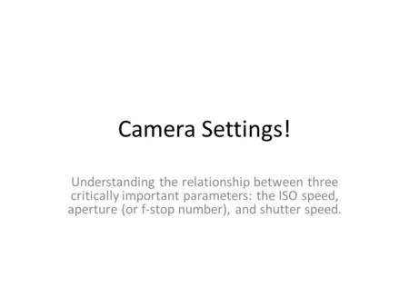 Camera Settings! Understanding the relationship between three critically important parameters: the ISO speed, aperture (or f-stop number), and shutter.