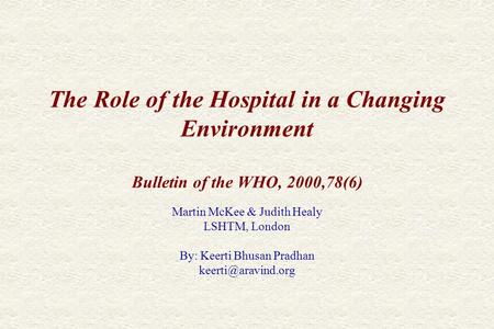 The Role of the Hospital in a Changing Environment Bulletin of the WHO, 2000,78(6) Martin McKee & Judith Healy LSHTM, London By: Keerti Bhusan Pradhan.