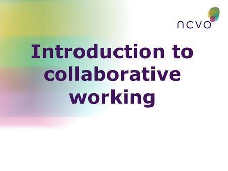 Introduction to collaborative working. Workshop objectives  To explore the context and drivers for collaboration  To identify the benefits, challenges.