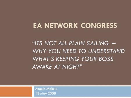 “ITS NOT ALL PLAIN SAILING – WHY YOU NEED TO UNDERSTAND WHAT’S KEEPING YOUR BOSS AWAKE AT NIGHT” Angelo Malizis 13 May 2008 EA NETWORK CONGRESS.