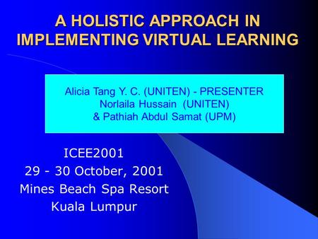 A HOLISTIC APPROACH IN IMPLEMENTING VIRTUAL LEARNING ICEE2001 29 - 30 October, 2001 Mines Beach Spa Resort Kuala Lumpur Alicia Tang Y. C. (UNITEN) - PRESENTER.