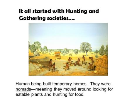 It all started with Hunting and Gathering societies…. Human being built temporary homes. They were nomads—meaning they moved around looking for eatable.