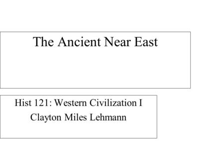 The Ancient Near East Hist 121: Western Civilization I Clayton Miles Lehmann.