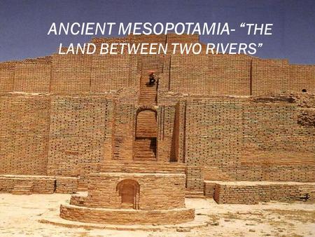 ANCIENT MESOPOTAMIA- “ THE LAND BETWEEN TWO RIVERS”