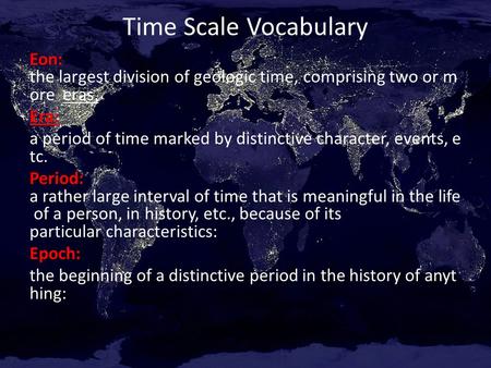 Time Scale Vocabulary Eon: the largest division of geologic time, comprising two or more eras. Era: a period of time marked by distinctive character, events,