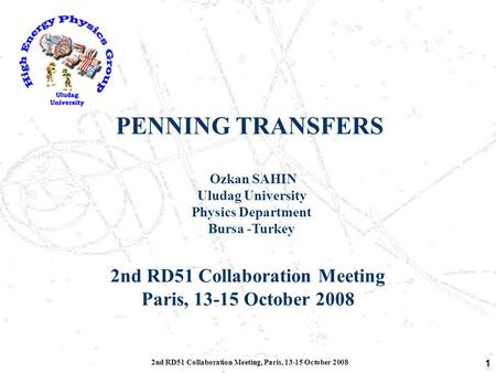 2nd RD51 Collaboration Meeting, Paris, 13-15 October 2008 1 PENNING TRANSFERS Ozkan SAHIN Uludag University Physics Department Bursa -Turkey 2nd RD51 Collaboration.