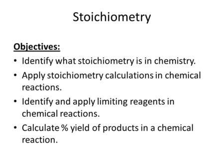 Stoichiometry Objectives: Identify what stoichiometry is in chemistry. Apply stoichiometry calculations in chemical reactions. Identify and apply limiting.