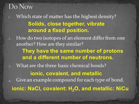 1. Which state of matter has the highest density? 2. How do two isotopes of an element differ from one another? How are they similar? 3. What are the three.