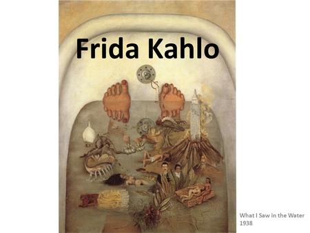 Frida Kahlo What I Saw in the Water 1938. “I paint my own reality. The only thing I know is that I paint because I need to, and I paint whatever passes.