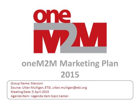 OneM2M Marketing Plan 2015 Group Name: Marcom Source: Ultan Mulligan, ETSI, Meeting Date: 5 April 2015 Agenda Item: