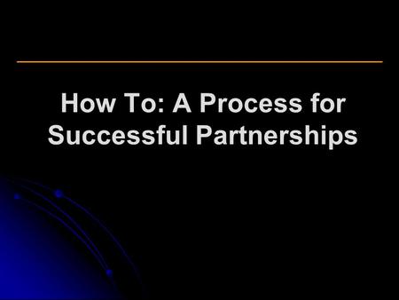 How To: A Process for Successful Partnerships. Partnership Definition A partnership IS: A written agreement between the parties. Mutual interest in, mutual.