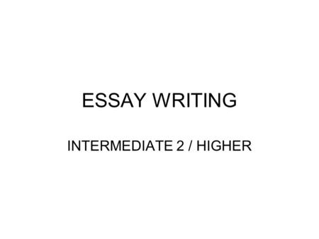 ESSAY WRITING INTERMEDIATE 2 / HIGHER. FIRSTLY, PICK THE RIGHT QUESTION Each question will ask you to do TWO things: 1.Choose a suitable text for the.