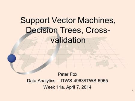 1 Peter Fox Data Analytics – ITWS-4963/ITWS-6965 Week 11a, April 7, 2014 Support Vector Machines, Decision Trees, Cross- validation.