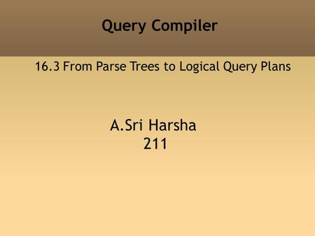 Query Compiler A.Sri Harsha 211 16.3 From Parse Trees to Logical Query Plans.