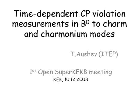 Time-dependent CP violation measurements in B 0 to charm and charmonium modes T.Aushev (ITEP) 1 st Open SuperKEKB meeting KEK, 10.12.2008.