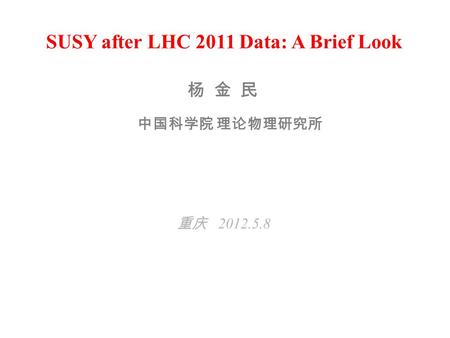 SUSY after LHC 2011 Data: A Brief Look 重庆 2012.5.8 杨 金 民 中国科学院 理论物理研究所.