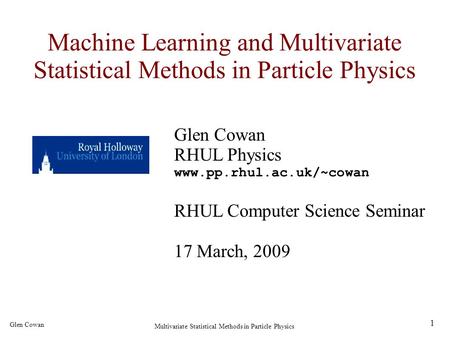 1 Glen Cowan Multivariate Statistical Methods in Particle Physics Machine Learning and Multivariate Statistical Methods in Particle Physics Glen Cowan.