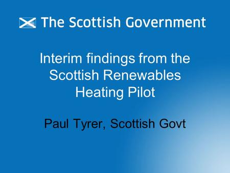 Interim findings from the Scottish Renewables Heating Pilot Paul Tyrer, Scottish Govt.