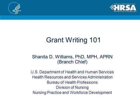 Grant Writing 101 Shanita D. Williams, PhD, MPH, APRN (Branch Chief) U.S. Department of Health and Human Services Health Resources and Services Administration.