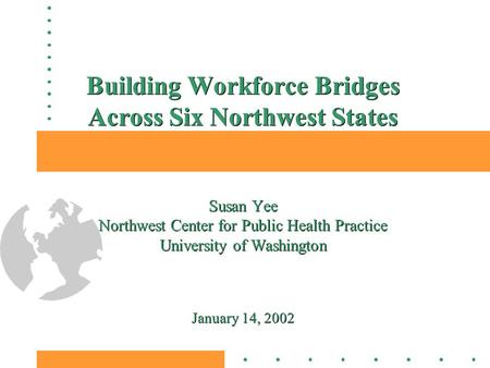 Building Workforce Bridges Across Six Northwest States Susan Yee Northwest Center for Public Health Practice University of Washington January 14, 2002.