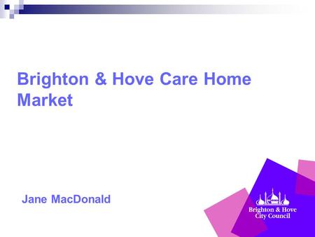 Brighton & Hove Care Home Market Jane MacDonald. Council’s new responsibilities Care Act: focusing on outcomes and wellbeing promoting quality services,