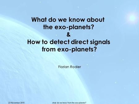 23 November 2015what do we know from the exo-planets? Florian Rodler What do we know about the exo-planets? & How to detect direct signals from exo-planets?