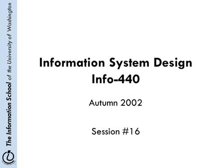 The Information School of the University of Washington Information System Design Info-440 Autumn 2002 Session #16.