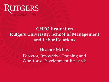 CHEO Evaluation Rutgers University, School of Management and Labor Relations Heather McKay Director, Innovative Training and Workforce Development Research.