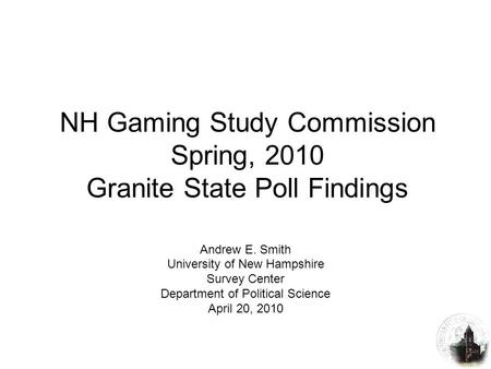 NH Gaming Study Commission Spring, 2010 Granite State Poll Findings Andrew E. Smith University of New Hampshire Survey Center Department of Political Science.