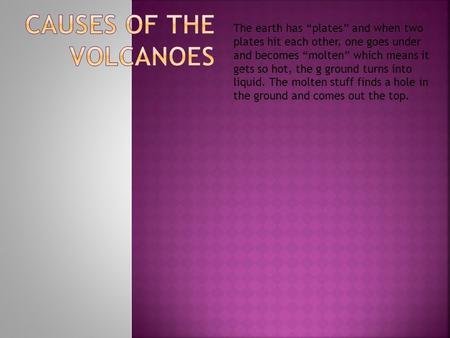 The earth has “plates” and when two plates hit each other, one goes under and becomes “molten” which means it gets so hot, the g ground turns into liquid.