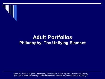 Adult Portfolios Philosophy: The Unifying Element Jones, M., Shelton, M. (2011). Developing Your Portfolio--Enhancing Your Learning and Showing Your Stuff: