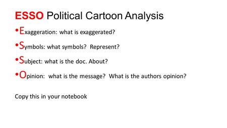 ESSO Political Cartoon Analysis E xaggeration: what is exaggerated? S ymbols: what symbols? Represent? S ubject: what is the doc. About? O pinion: what.